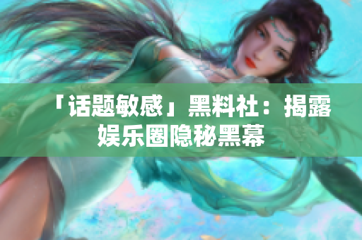 「话题敏感」黑料社：揭露娱乐圈隐秘黑幕