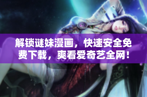 解锁谜妹漫画，快速安全免费下载，爽看爱奇艺全网！