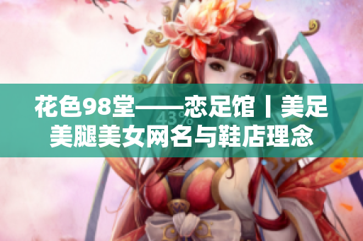 花色98堂——恋足馆丨美足美腿美女网名与鞋店理念
