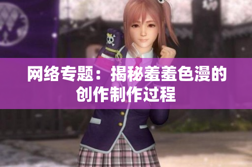 网络专题：揭秘羞羞色漫的创作制作过程