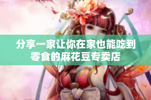 分享一家让你在家也能吃到零食的麻花豆专卖店