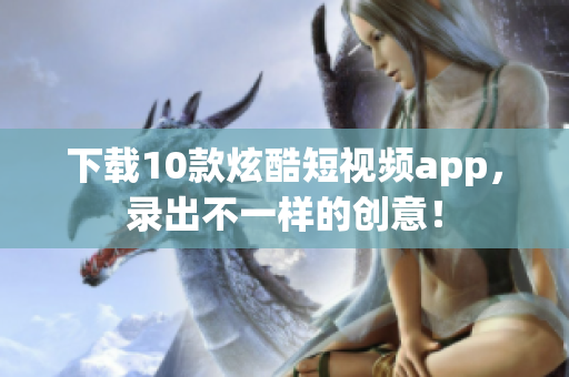 下载10款炫酷短视频app，录出不一样的创意！