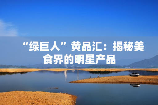 “绿巨人”黄品汇：揭秘美食界的明星产品