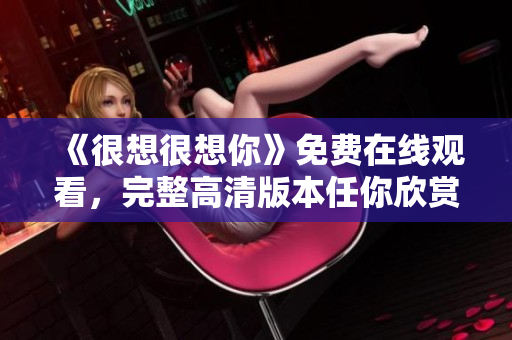《很想很想你》免费在线观看，完整高清版本任你欣赏！