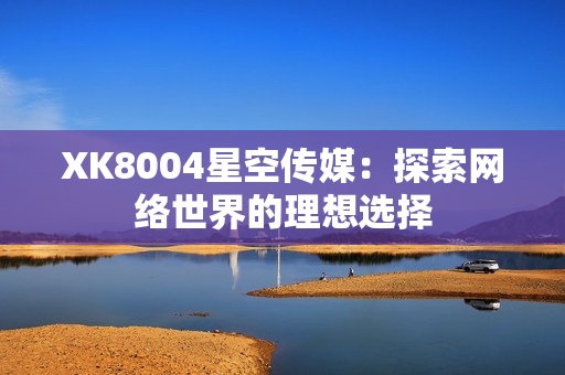 XK8004星空传媒：探索网络世界的理想选择