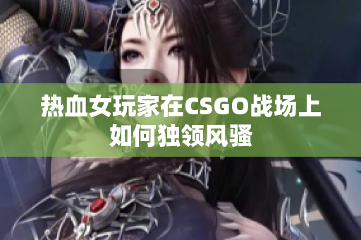 热血女玩家在CSGO战场上如何独领风骚