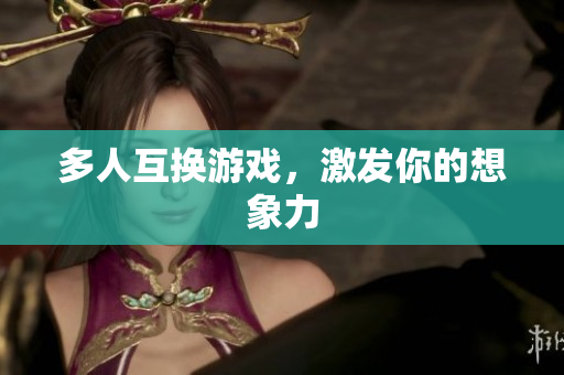 多人互换游戏，激发你的想象力