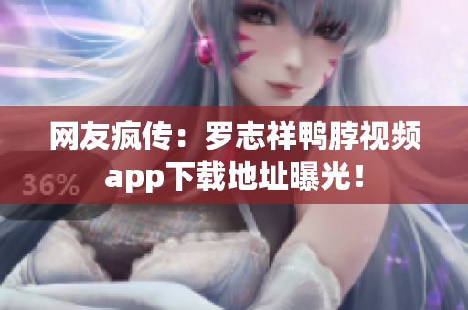 网友疯传：罗志祥鸭脖视频app下载地址曝光！