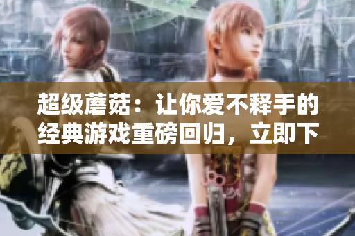 超级蘑菇：让你爱不释手的经典游戏重磅回归，立即下载新版！