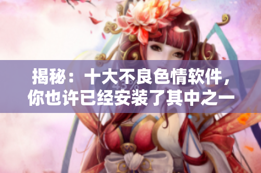 揭秘：十大不良色情软件，你也许已经安装了其中之一