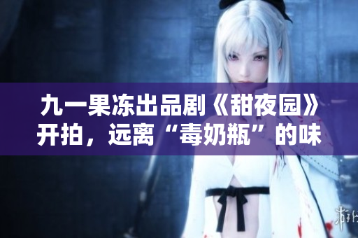 九一果冻出品剧《甜夜园》开拍，远离“毒奶瓶”的味道。
