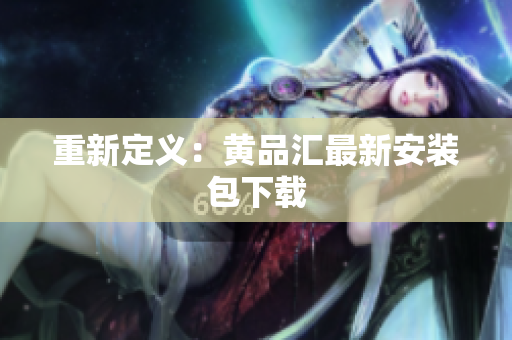 重新定义：黄品汇最新安装包下载