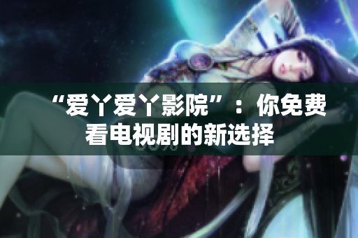 “爱丫爱丫影院”：你免费看电视剧的新选择