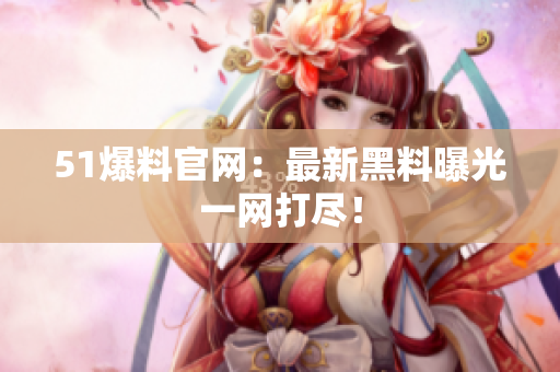 51爆料官网：最新黑料曝光一网打尽！