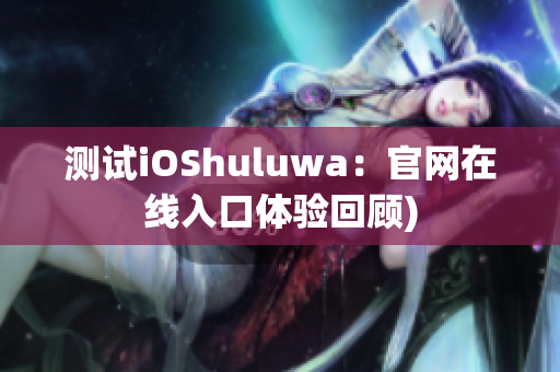 测试iOShuluwa：官网在线入口体验回顾)