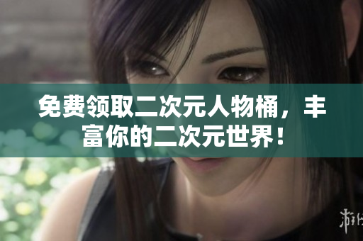 免费领取二次元人物桶，丰富你的二次元世界！