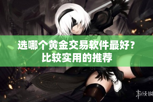 选哪个黄金交易软件最好？比较实用的推荐
