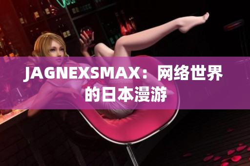 JAGNEXSMAX：网络世界的日本漫游