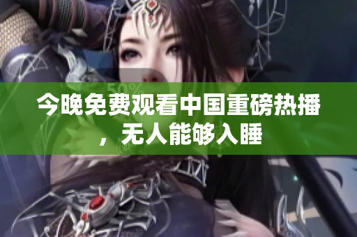 今晚免费观看中国重磅热播，无人能够入睡