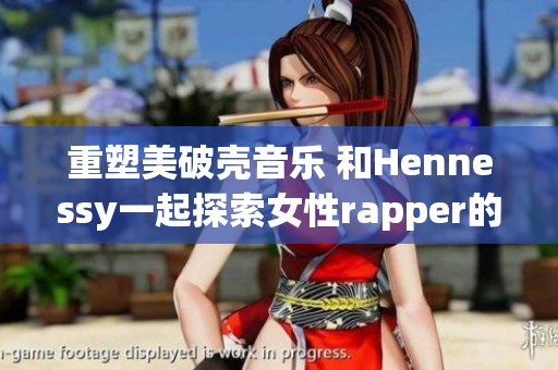 重塑美破壳音乐 和Hennessy一起探索女性rapper的世界