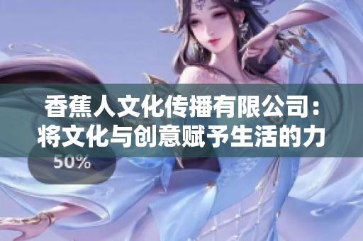 香蕉人文化传播有限公司：将文化与创意赋予生活的力量
