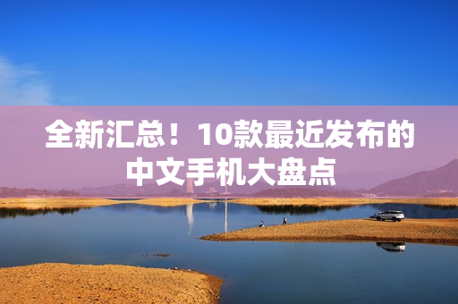 全新汇总！10款最近发布的中文手机大盘点