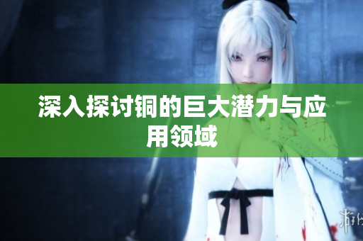 深入探讨铜的巨大潜力与应用领域