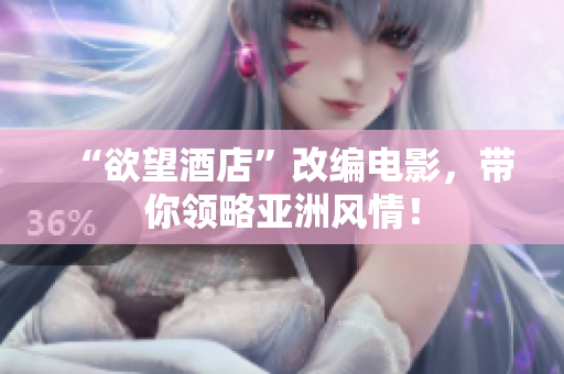 “欲望酒店”改编电影，带你领略亚洲风情！