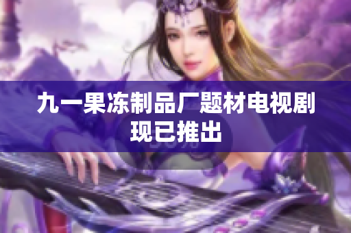 九一果冻制品厂题材电视剧现已推出
