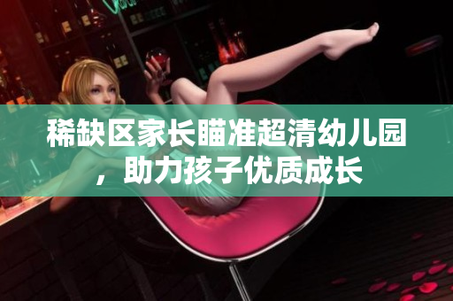 稀缺区家长瞄准超清幼儿园，助力孩子优质成长