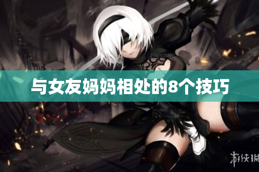 与女友妈妈相处的8个技巧
