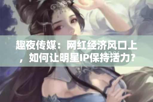 趣夜传媒：网红经济风口上，如何让明星IP保持活力？