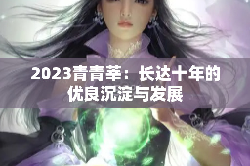 2023青青莘：长达十年的优良沉淀与发展