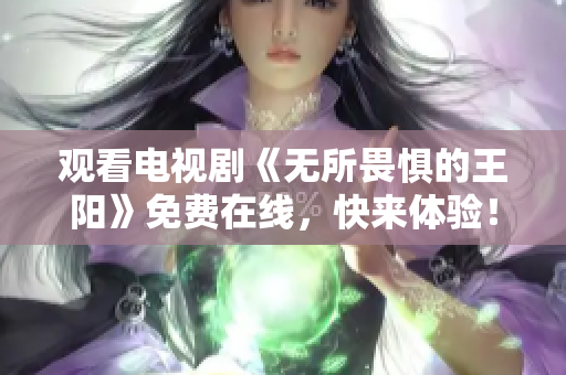 观看电视剧《无所畏惧的王阳》免费在线，快来体验！