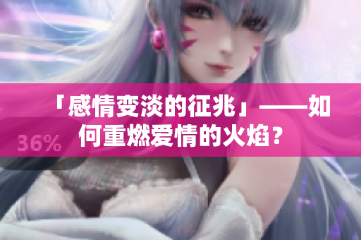 「感情变淡的征兆」——如何重燃爱情的火焰？