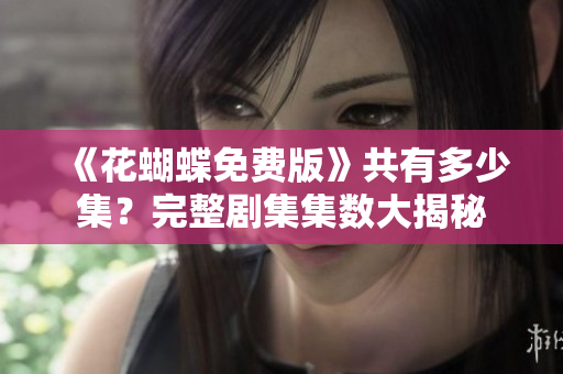 《花蝴蝶免费版》共有多少集？完整剧集集数大揭秘