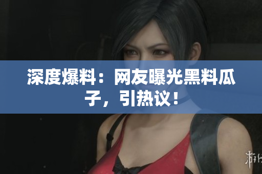 深度爆料：网友曝光黑料瓜子，引热议！