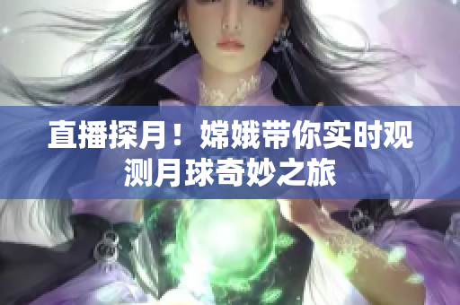 直播探月！嫦娥带你实时观测月球奇妙之旅