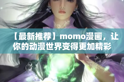 【最新推荐】momo漫画，让你的动漫世界变得更加精彩