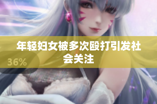 年轻妇女被多次殴打引发社会关注