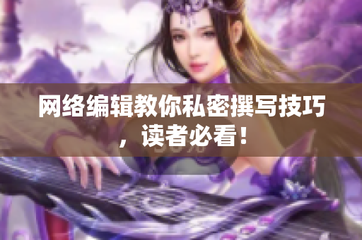 网络编辑教你私密撰写技巧，读者必看！
