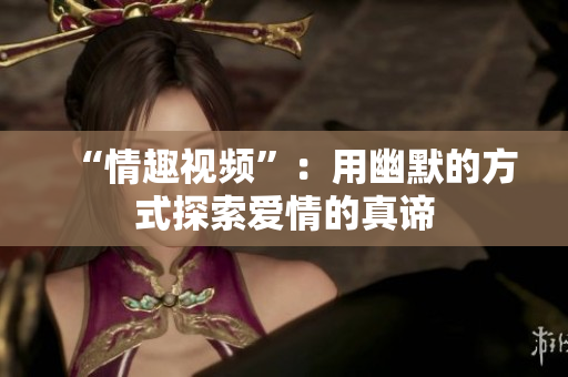 “情趣视频”：用幽默的方式探索爱情的真谛