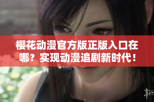 樱花动漫官方版正版入口在哪？实现动漫追剧新时代！