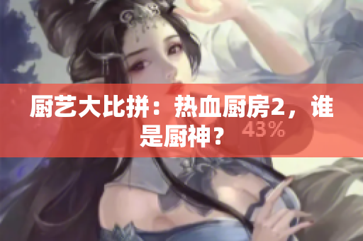 厨艺大比拼：热血厨房2，谁是厨神？