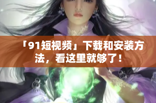 「91短视频」下载和安装方法，看这里就够了！