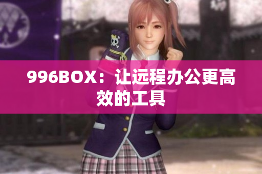 996BOX：让远程办公更高效的工具