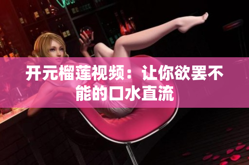 开元榴莲视频：让你欲罢不能的口水直流