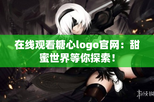 在线观看糖心logo官网：甜蜜世界等你探索！