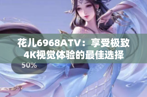 花儿6968ATV：享受极致4K视觉体验的最佳选择