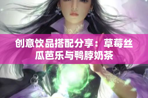 创意饮品搭配分享：草莓丝瓜芭乐与鸭脖奶茶